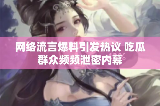 网络流言爆料引发热议 吃瓜群众频频泄密内幕