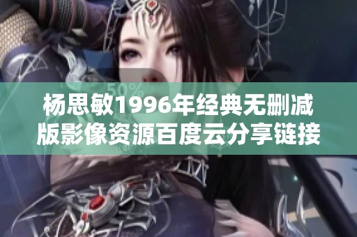 杨思敏1996年经典无删减版影像资源百度云分享链接
