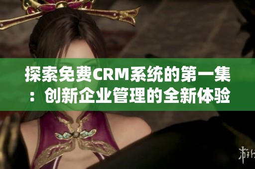 探索免费CRM系统的第一集：创新企业管理的全新体验