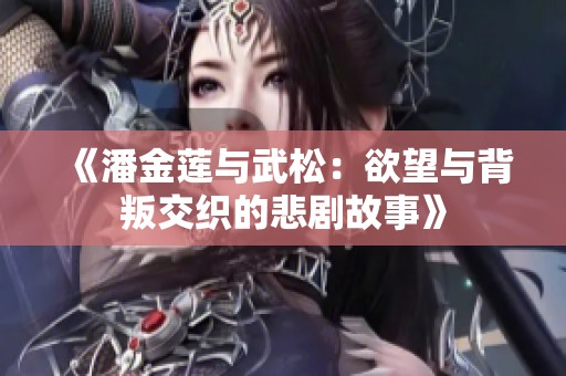 《潘金莲与武松：欲望与背叛交织的悲剧故事》