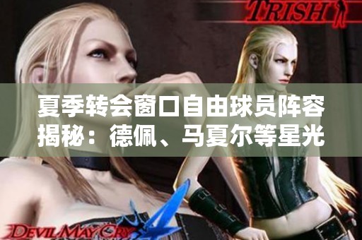 夏季转会窗口自由球员阵容揭秘：德佩、马夏尔等星光璀璨