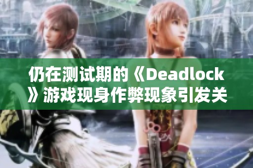 仍在测试期的《Deadlock》游戏现身作弊现象引发关注