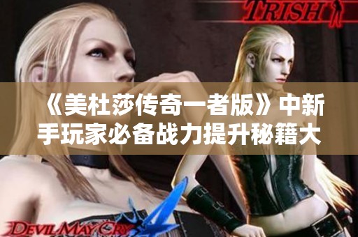 《美杜莎传奇一者版》中新手玩家必备战力提升秘籍大揭秘！