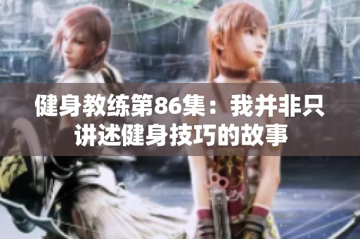 健身教练第86集：我并非只讲述健身技巧的故事