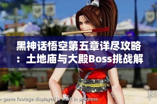 黑神话悟空第五章详尽攻略：土地庙与大殿Boss挑战解析