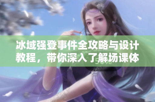 冰域强登事件全攻略与设计教程，带你深入了解场课体验