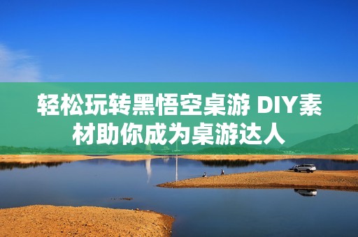 轻松玩转黑悟空桌游 DIY素材助你成为桌游达人