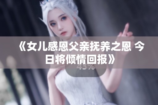 《女儿感恩父亲抚养之恩 今日将倾情回报》