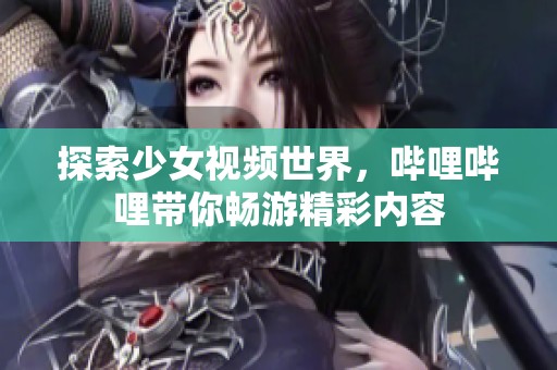 探索少女视频世界，哔哩哔哩带你畅游精彩内容