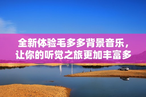 全新体验毛多多背景音乐，让你的听觉之旅更加丰富多彩