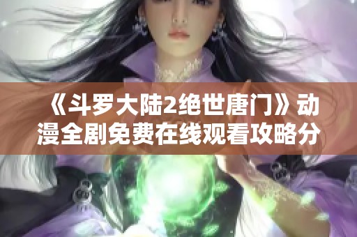 《斗罗大陆2绝世唐门》动漫全剧免费在线观看攻略分享