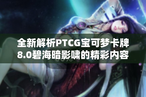 全新解析PTCG宝可梦卡牌8.0碧海暗影啸的精彩内容与策略