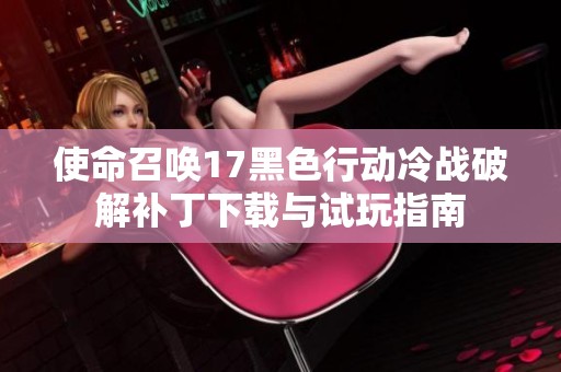 使命召唤17黑色行动冷战破解补丁下载与试玩指南