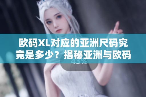 欧码XL对应的亚洲尺码究竟是多少？揭秘亚洲与欧码的尺码差异