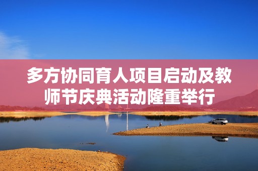多方协同育人项目启动及教师节庆典活动隆重举行