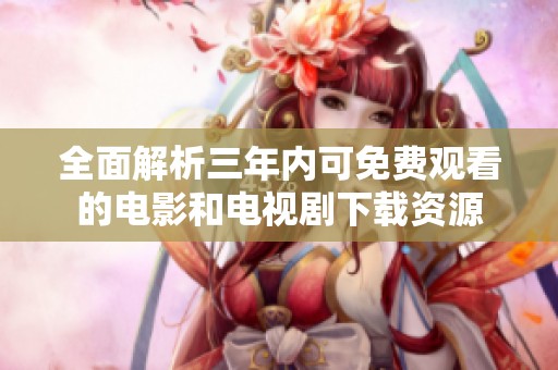 全面解析三年内可免费观看的电影和电视剧下载资源
