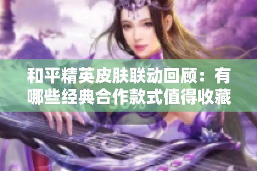 和平精英皮肤联动回顾：有哪些经典合作款式值得收藏