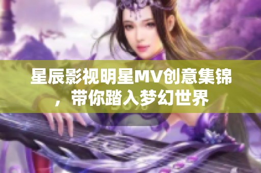 星辰影视明星MV创意集锦，带你踏入梦幻世界