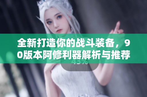 全新打造你的战斗装备，90版本阿修利器解析与推荐