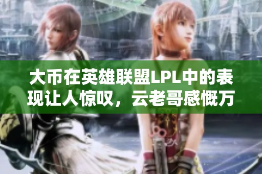 大币在英雄联盟LPL中的表现让人惊叹，云老哥感慨万千