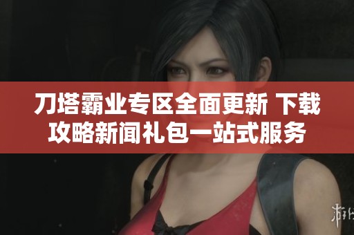 刀塔霸业专区全面更新 下载攻略新闻礼包一站式服务