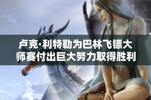 卢克·利特勒为巴林飞镖大师赛付出巨大努力取得胜利