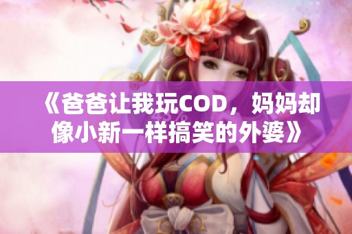 《爸爸让我玩COD，妈妈却像小新一样搞笑的外婆》