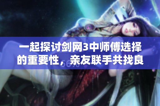 一起探讨剑网3中师傅选择的重要性，亲友联手共找良师传授技巧