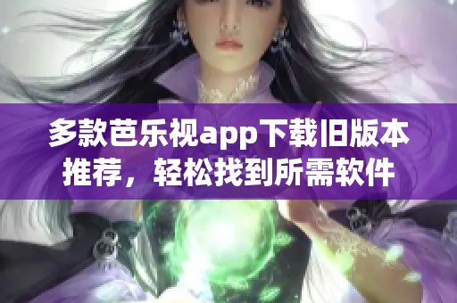 多款芭乐视app下载旧版本推荐，轻松找到所需软件