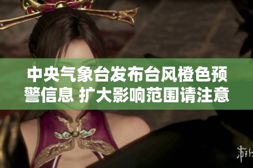 中央气象台发布台风橙色预警信息 扩大影响范围请注意安全