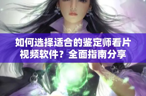 如何选择适合的鉴定师看片视频软件？全面指南分享