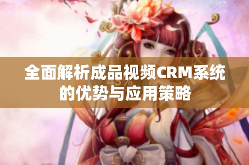 全面解析成品视频CRM系统的优势与应用策略