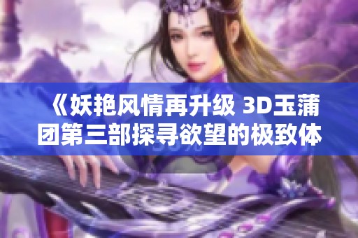 《妖艳风情再升级 3D玉蒲团第三部探寻欲望的极致体验》