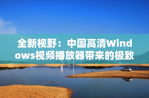 全新视野：中国高清Windows视频播放器带来的极致观影体验