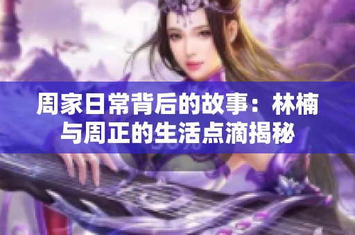 周家日常背后的故事：林楠与周正的生活点滴揭秘