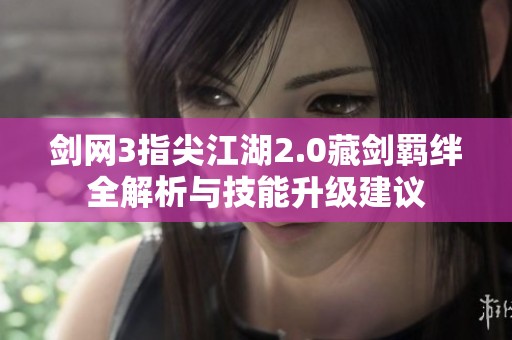 剑网3指尖江湖2.0藏剑羁绊全解析与技能升级建议