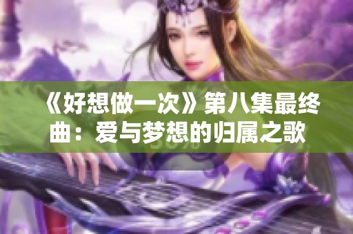 《好想做一次》第八集最终曲：爱与梦想的归属之歌