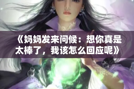 《妈妈发来问候：想你真是太棒了，我该怎么回应呢》