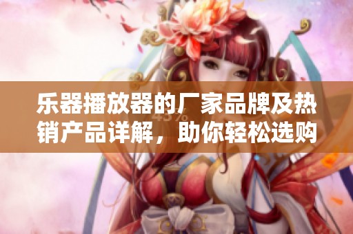 乐器播放器的厂家品牌及热销产品详解，助你轻松选购