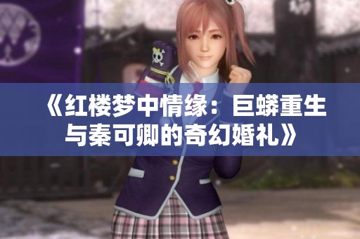 《红楼梦中情缘：巨蟒重生与秦可卿的奇幻婚礼》