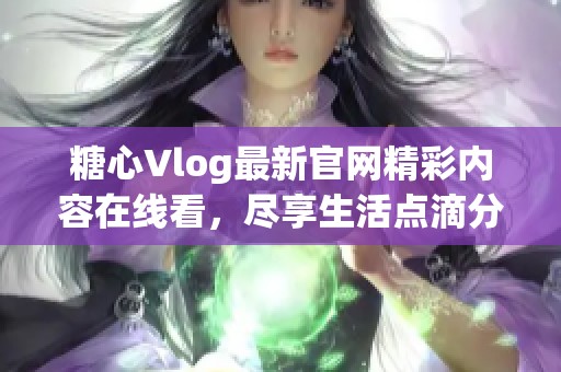 糖心Vlog最新官网精彩内容在线看，尽享生活点滴分享