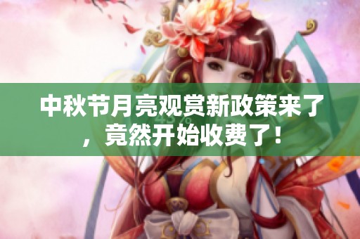 中秋节月亮观赏新政策来了，竟然开始收费了！