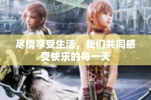 尽情享受生活，我们共同感受快乐的每一天
