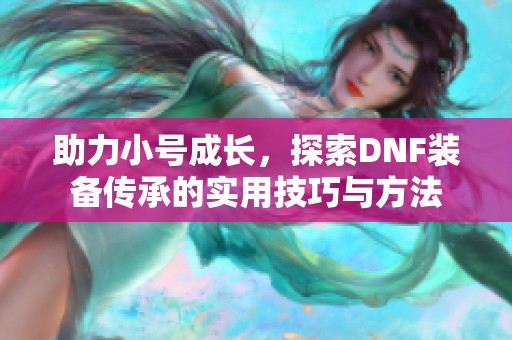 助力小号成长，探索DNF装备传承的实用技巧与方法