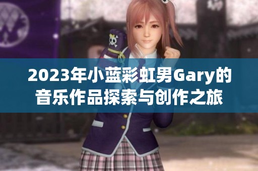 2023年小蓝彩虹男Gary的音乐作品探索与创作之旅