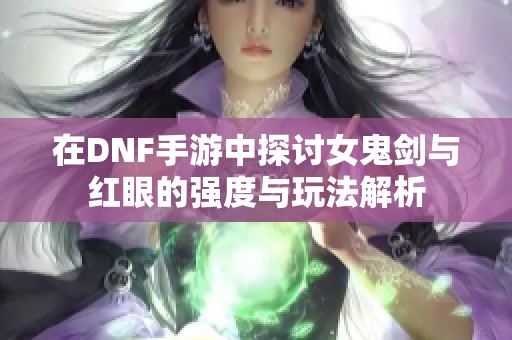 在DNF手游中探讨女鬼剑与红眼的强度与玩法解析