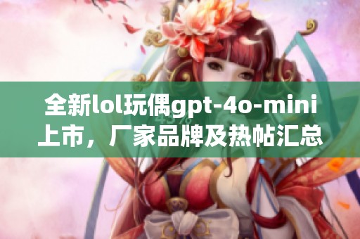 全新lol玩偶gpt-4o-mini上市，厂家品牌及热帖汇总揭秘