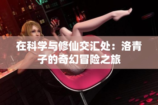 在科学与修仙交汇处：洛青子的奇幻冒险之旅