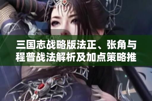 三国志战略版法正、张角与程普战法解析及加点策略推荐