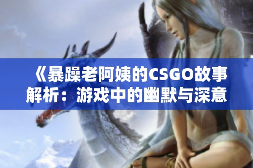 《暴躁老阿姨的CSGO故事解析：游戏中的幽默与深意》